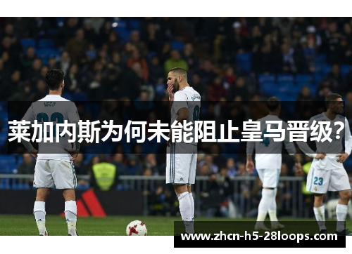 莱加内斯为何未能阻止皇马晋级？
