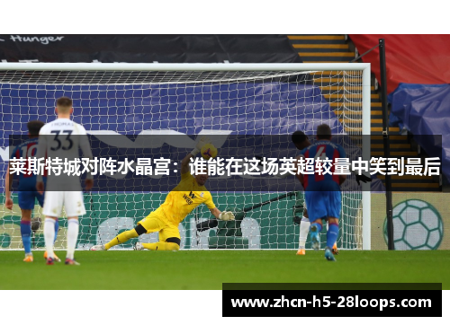 莱斯特城对阵水晶宫:谁能在这场英超较量中笑到最后 莱斯特城对阵水晶宫:谁能在这场英超较量中笑到最后