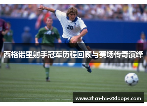 西格诺里射手冠军历程回顾与赛场传奇演绎 西格诺里射手冠军历程回顾与赛场传奇演绎
