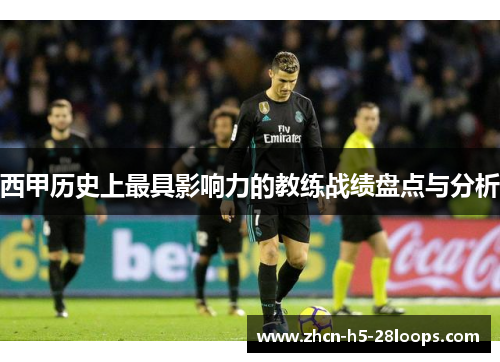 西甲历史上最具影响力的教练战绩盘点与分析 西甲历史上最具影响力的教练战绩盘点与分析