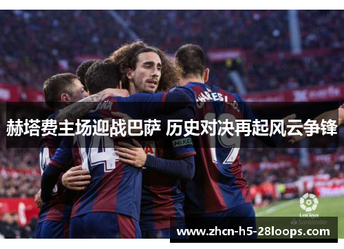 赫塔费主场迎战巴萨 历史对决再起风云争锋 赫塔费主场迎战巴萨 历史对决再起风云争锋