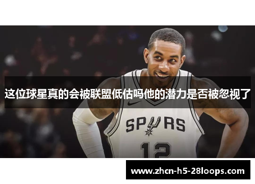 这位球星真的会被联盟低估吗他的潜力是否被忽视了