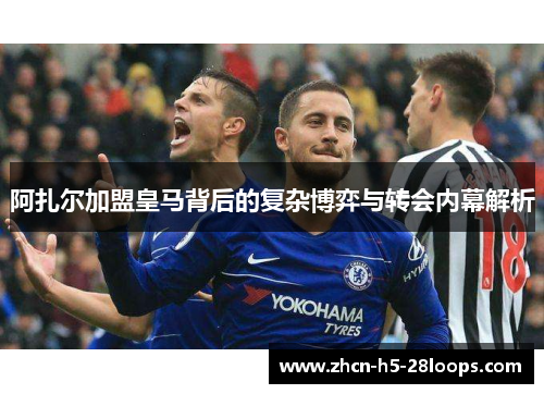 阿扎尔加盟皇马背后的复杂博弈与转会内幕解析