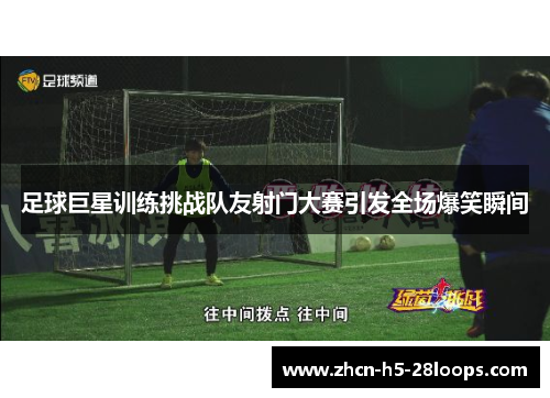 足球巨星训练挑战队友射门大赛引发全场爆笑瞬间