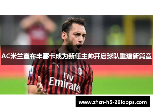AC米兰宣布丰塞卡成为新任主帅开启球队重建新篇章 AC米兰宣布丰塞卡成为新任主帅开启球队重建新篇章