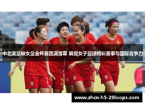 中北美足联女足金杯赛圆满落幕 展现女子足球精彩赛事与国际竞争力 中北美足联女足金杯赛圆满落幕 展现女子足球精彩赛事与国际竞争力