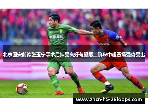 北京国安前锋张玉宁手术后恢复良好有望第二阶段中超赛场强势复出 北京国安前锋张玉宁手术后恢复良好有望第二阶段中超赛场强势复出