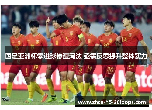国足亚洲杯零进球惨遭淘汰 亟需反思提升整体实力