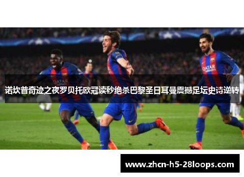 诺坎普奇迹之夜罗贝托欧冠读秒绝杀巴黎圣日耳曼震撼足坛史诗逆转