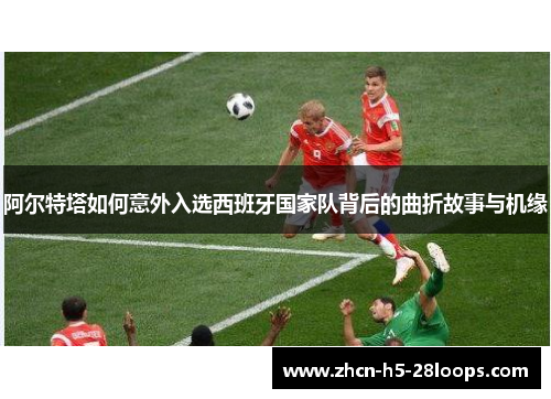 阿尔特塔如何意外入选西班牙国家队背后的曲折故事与机缘 阿尔特塔如何意外入选西班牙国家队背后的曲折故事与机缘