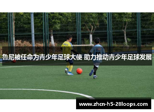 鲁尼被任命为青少年足球大使 助力推动青少年足球发展 鲁尼被任命为青少年足球大使 助力推动青少年足球发展