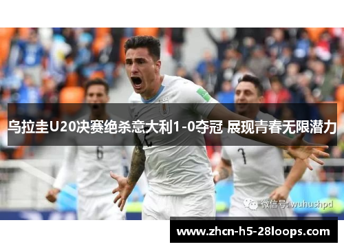 乌拉圭U20决赛绝杀意大利1-0夺冠 展现青春无限潜力 乌拉圭U20决赛绝杀意大利1-0夺冠 展现青春无限潜力