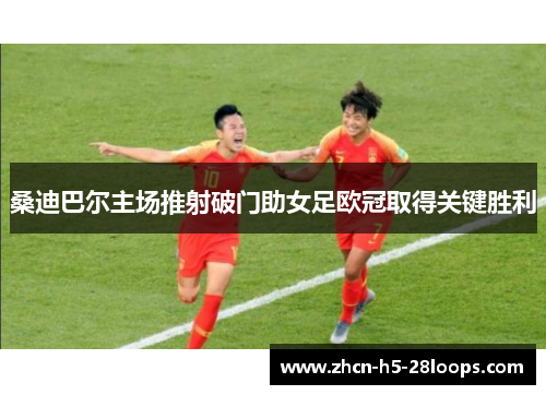 桑迪巴尔主场推射破门助女足欧冠取得关键胜利 桑迪巴尔主场推射破门助女足欧冠取得关键胜利